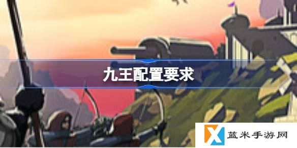 九王配置要求是什么-最佳配置要求介绍