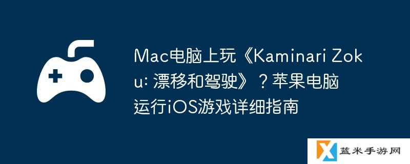 Mac电脑上玩《Kaminari Zoku: 漂移和驾驶》？苹果电脑运行iOS游戏详细指南
