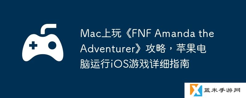 Mac上玩《FNF Amanda the Adventurer》攻略，苹果电脑运行iOS游戏详细指南