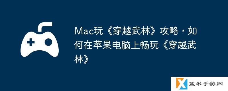 Mac玩《穿越武林》攻略，如何在苹果电脑上畅玩《穿越武林》