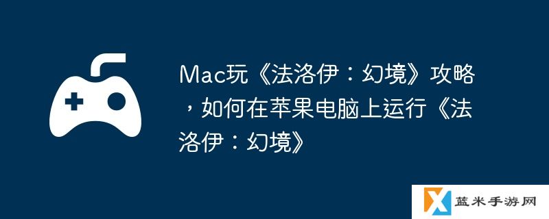 Mac玩《法洛伊：幻境》攻略，如何在苹果电脑上运行《法洛伊：幻境》