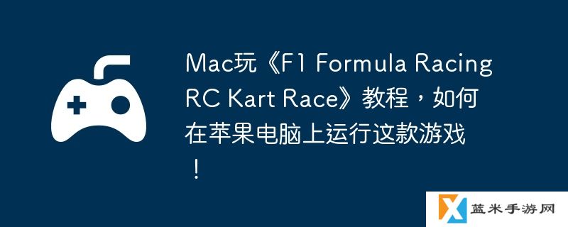 Mac玩《F1 Formula Racing RC Kart Race》教程，如何在苹果电脑上运行这款游戏！