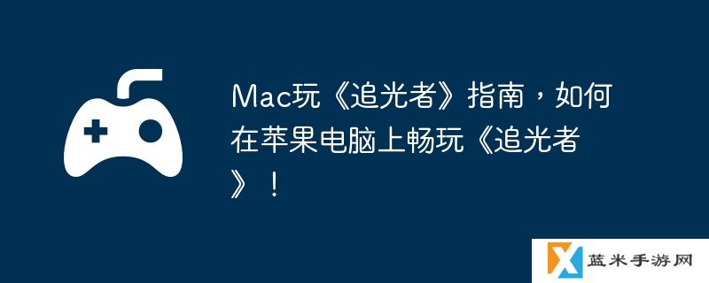 Mac玩《追光者》指南，如何在苹果电脑上畅玩《追光者》！
