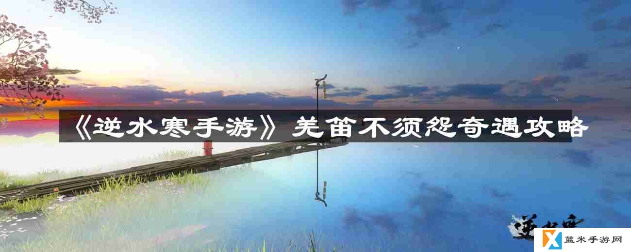 逆水寒手游羌笛不须怨怎么过-羌笛不须怨奇遇攻略