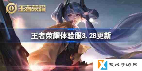 王者荣耀体验服3.28有什么更新-王者荣耀3月28日体验服更新内容