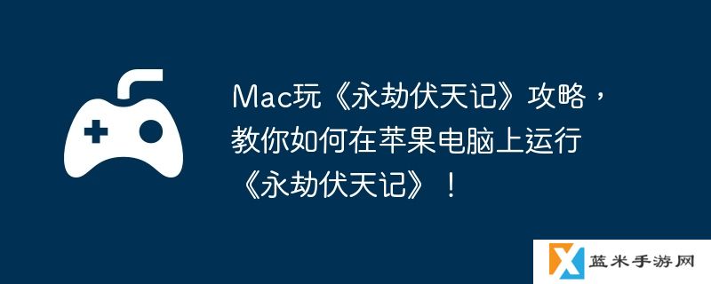 Mac玩《永劫伏天记》攻略，教你如何在苹果电脑上运行《永劫伏天记》！