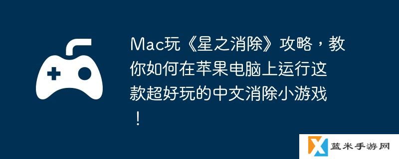 Mac玩《星之消除》攻略，教你如何在苹果电脑上运行这款超好玩的中文消除小游戏！