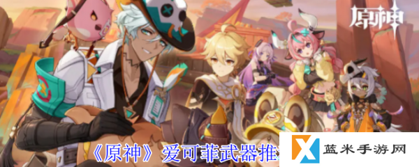 原神爱可菲武器怎么选  原神爱可菲武器推荐攻略
