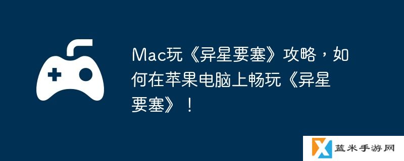 Mac玩《异星要塞》攻略，如何在苹果电脑上畅玩《异星要塞》！