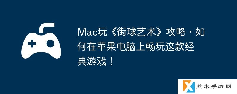Mac玩《街球艺术》攻略，如何在苹果电脑上畅玩这款经典游戏！