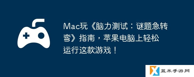 Mac玩《脑力测试：谜题急转弯》指南，苹果电脑上轻松运行这款游戏！