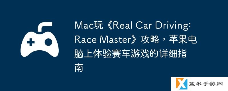 Mac玩《Real Car Driving: Race Master》攻略，苹果电脑上体验赛车游戏的详细指南