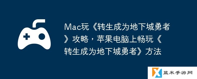 Mac玩《转生成为地下城勇者》攻略，苹果电脑上畅玩《转生成为地下城勇者》方法