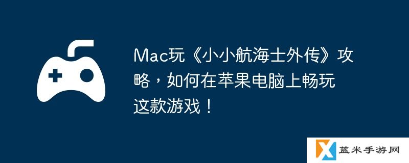 Mac玩《小小航海士外传》攻略，如何在苹果电脑上畅玩这款游戏！