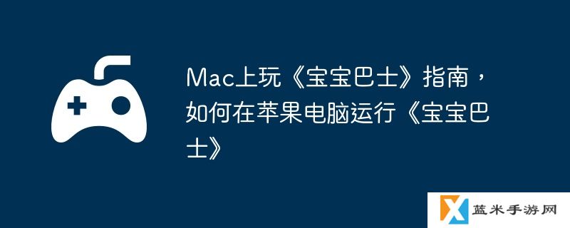Mac上玩《宝宝巴士》指南，如何在苹果电脑运行《宝宝巴士》