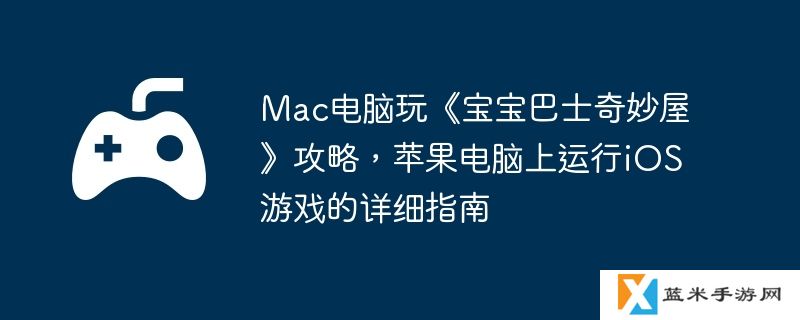 Mac电脑玩《宝宝巴士奇妙屋》攻略，苹果电脑上运行iOS游戏的详细指南