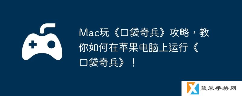 Mac玩《口袋奇兵》攻略，教你如何在苹果电脑上运行《口袋奇兵》！