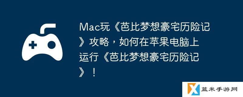 Mac玩《芭比梦想豪宅历险记》攻略，如何在苹果电脑上运行《芭比梦想豪宅历险记》！