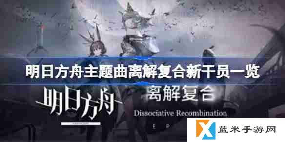 明日方舟主题曲离解复合新干员一览-明日方舟主题曲离解复合新干员有哪些