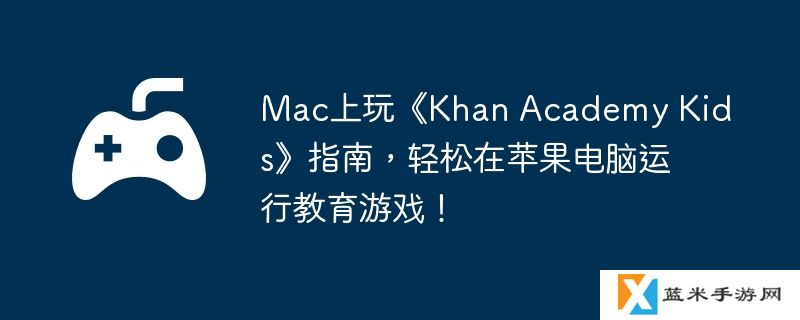 Mac上玩《Khan Academy Kids》指南，轻松在苹果电脑运行教育游戏！