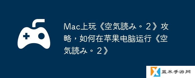 Mac上玩《空気読み。２》攻略，如何在苹果电脑运行《空気読み。２》