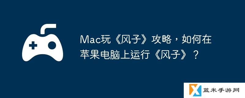 Mac玩《风子》攻略，如何在苹果电脑上运行《风子》？