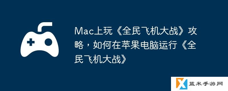 Mac上玩《全民飞机大战》攻略，如何在苹果电脑运行《全民飞机大战》