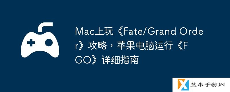 Mac上玩《Fate/Grand Order》攻略，苹果电脑运行《FGO》详细指南