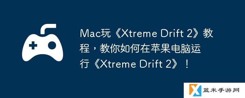 Mac玩《Xtreme Drift 2》教程，教你如何在苹果电脑运行《Xtreme Drift 2》！