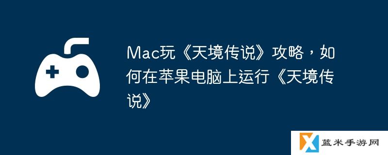 Mac玩《天境传说》攻略，如何在苹果电脑上运行《天境传说》