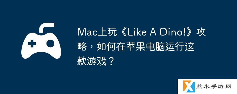 Mac上玩《Like A Dino!》攻略，如何在苹果电脑运行这款游戏？