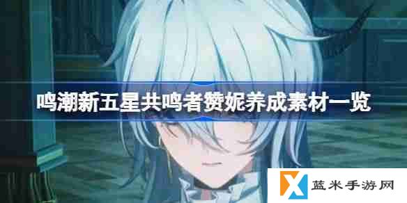 鸣潮新五星共鸣者赞妮养成素材一览-鸣潮新五星共鸣者赞妮养成素材有哪些
