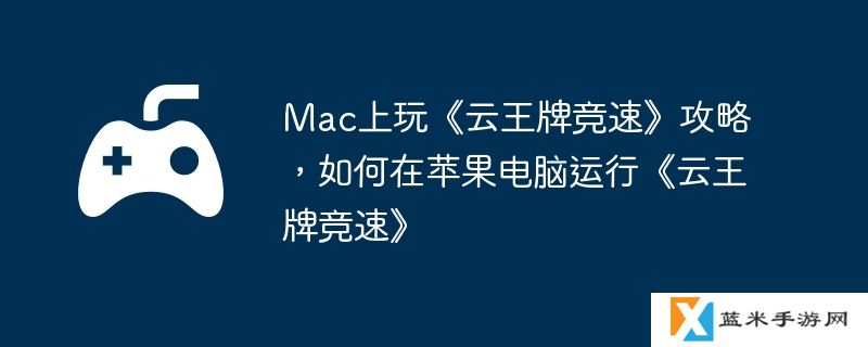 Mac上玩《云王牌竞速》攻略，如何在苹果电脑运行《云王牌竞速》