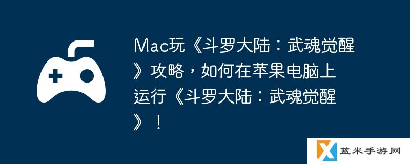 Mac玩《斗罗大陆：武魂觉醒》攻略，如何在苹果电脑上运行《斗罗大陆：武魂觉醒》！