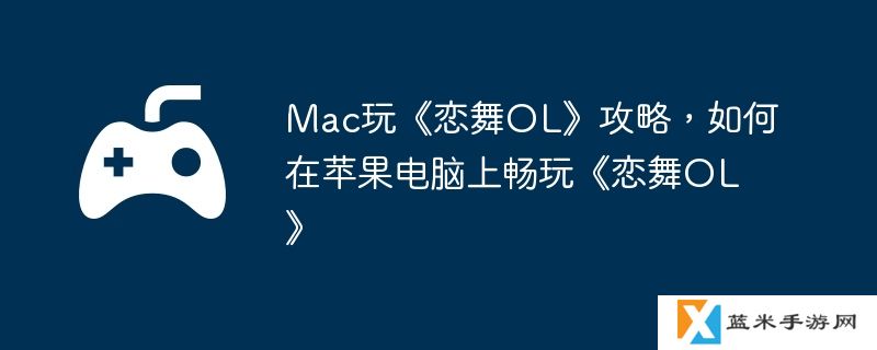 Mac玩《恋舞OL》攻略，如何在苹果电脑上畅玩《恋舞OL》