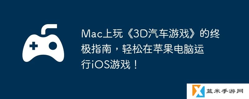 Mac上玩《3D汽车游戏》的终极指南，轻松在苹果电脑运行iOS游戏！