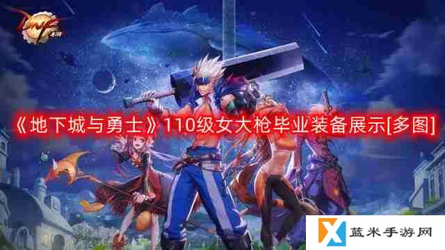 DNF女大枪110版本装备是什么-地下城与勇士110级女大枪毕业装备展示[多图]